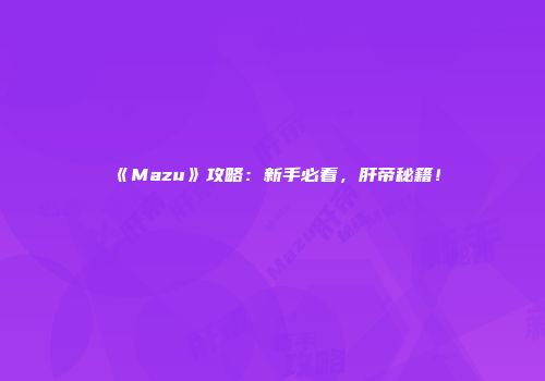 《Mazu》攻略：新手必看，肝帝秘籍！