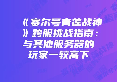 《赛尔号青莲战神》跨服挑战指南：与其他服务器的玩家一较高下