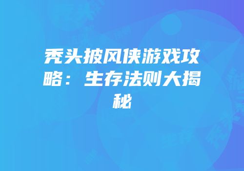 秃头披风侠游戏攻略：生存法则大揭秘