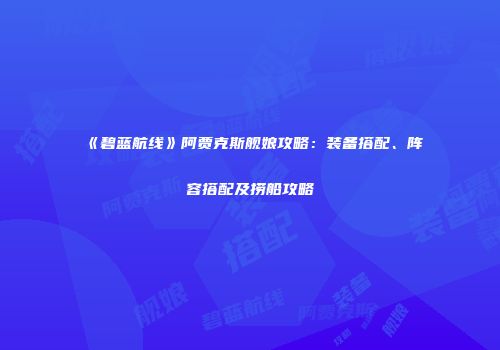 《碧蓝航线》阿贾克斯舰娘攻略：装备搭配、阵容搭配及捞船攻略