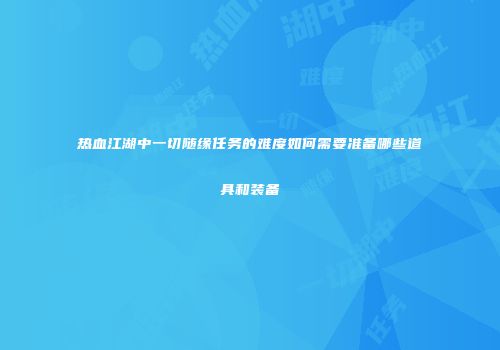 热血江湖中一切随缘任务的难度如何需要准备哪些道具和装备