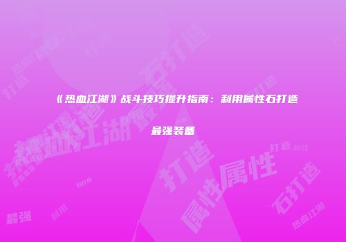 《热血江湖》战斗技巧提升指南:利用属性石打造最强装备