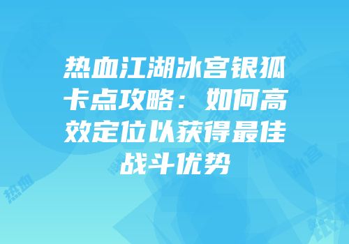热血江湖冰宫银狐卡点攻略：如何高效定位以获得最佳战斗优势
