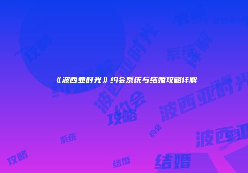 《波西亚时光》约会系统与结婚攻略详解