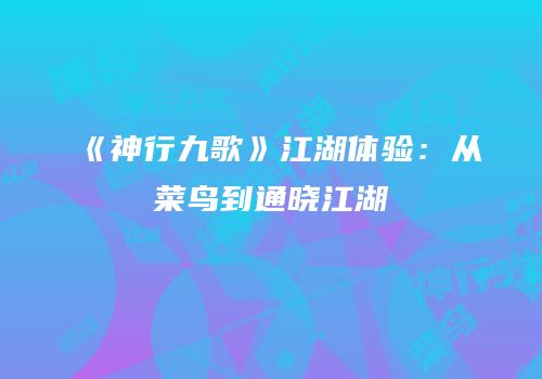 《神行九歌》江湖体验：从菜鸟到通晓江湖