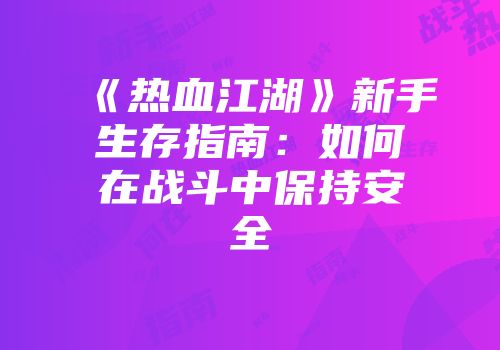 《热血江湖》新手生存指南:如何在战斗中保持安全