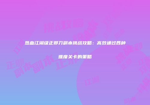 热血江湖级正邪刀副本挑战攻略:高效通过各种难度关卡的策略