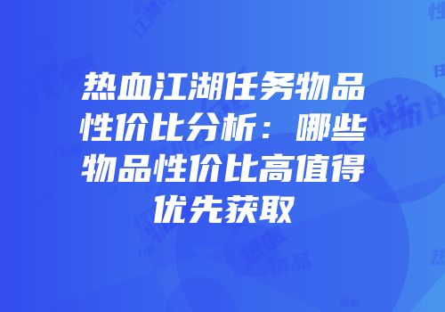 热血江湖任务物品性价比分析：哪些物品性价比高值得优先获取