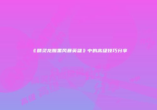 《精灵龙腹黑风暴英雄》中的高级技巧分享