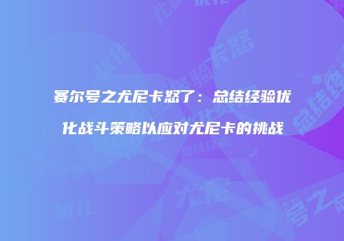 赛尔号之尤尼卡怒了：总结经验优化战斗策略以应对尤尼卡的挑战