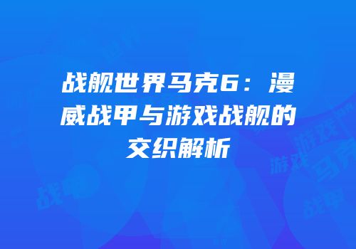 战舰世界马克6：漫威战甲与游戏战舰的交织解析