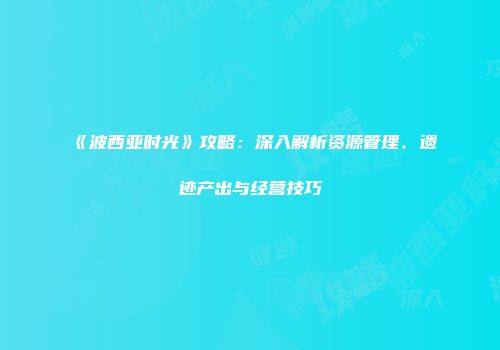 《波西亚时光》攻略：深入解析资源管理、遗迹产出与经营技巧