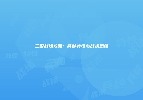 三国战场攻略：兵种特性与战术思维