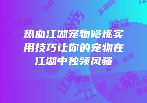 热血江湖宠物修炼实用技巧让你的宠物在江湖中独领风骚