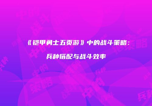 《铠甲勇士五页游》中的战斗策略：兵种搭配与战斗效率