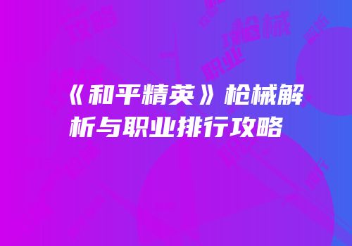 《和平精英》枪械解析与职业排行攻略