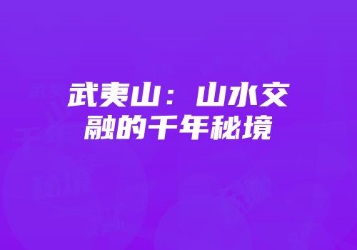 武夷山：山水交融的千年秘境