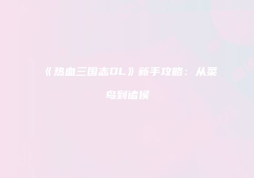 《热血三国志OL》新手攻略：从菜鸟到诸侯