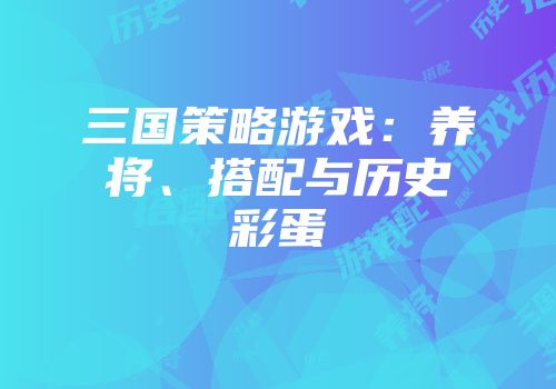 三国策略游戏：养将、搭配与历史彩蛋