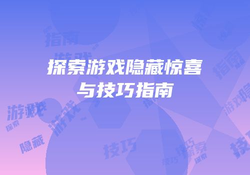 探索游戏隐藏惊喜与技巧指南
