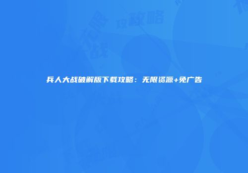 兵人大战破解版下载攻略：无限资源+免广告