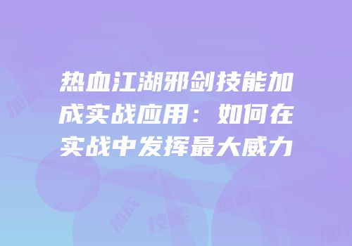 热血江湖邪剑技能加成实战应用：如何在实战中发挥最大威力