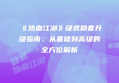 《热血江湖》级武勋套升级指南：从基础到高级的全方位解析