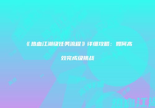 《热血江湖级任务流程》详细攻略：如何高效完成级挑战