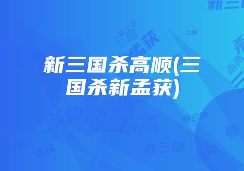 新三国杀高顺(三国杀新孟获)
