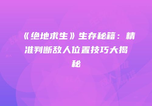 《绝地求生》生存秘籍：精准判断敌人位置技巧大揭秘