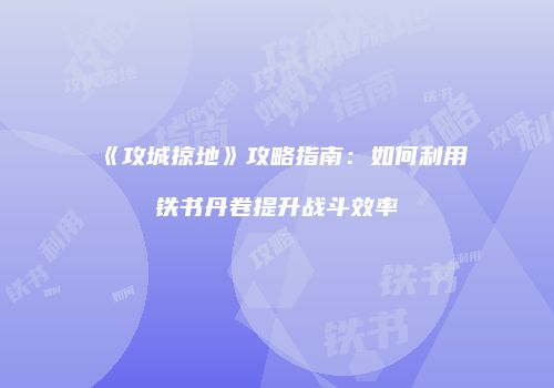 《攻城掠地》攻略指南：如何利用铁书丹卷提升战斗效率