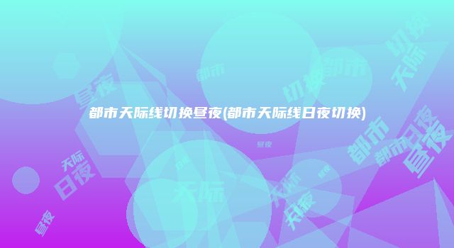 都市天际线切换昼夜(都市天际线日夜切换)