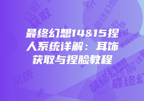最终幻想14&15捏人系统详解：耳饰获取与捏脸教程