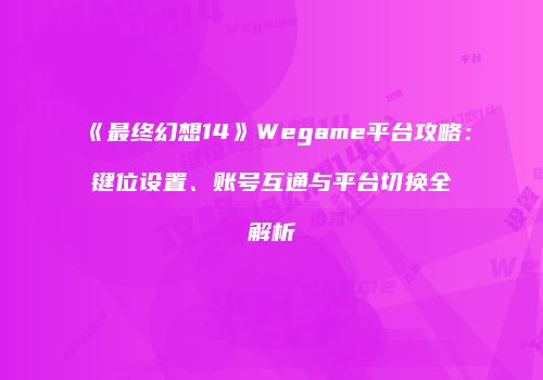 《最终幻想14》Wegame平台攻略：键位设置、账号互通与平台切换全解析