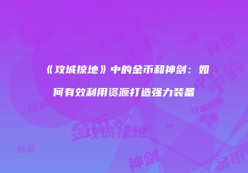 《攻城掠地》中的金币和神剑：如何有效利用资源打造强力装备