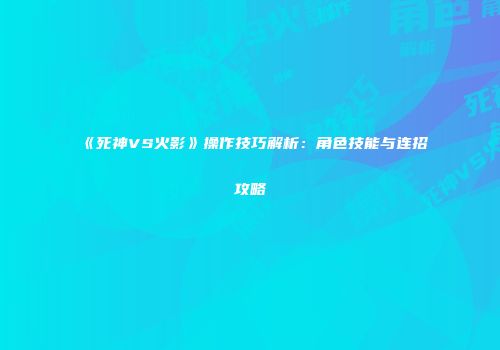 《死神VS火影》操作技巧解析：角色技能与连招攻略