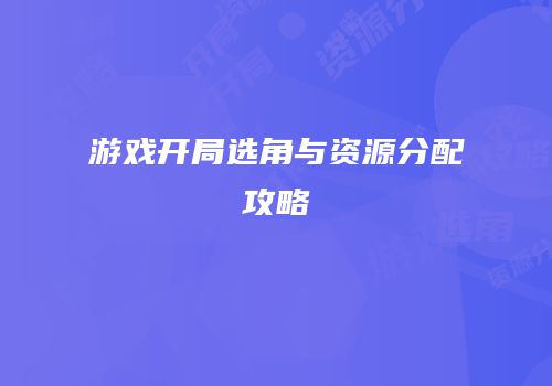 游戏开局选角与资源分配攻略