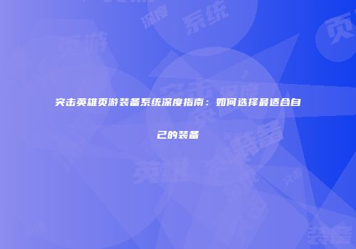 突击英雄页游装备系统深度指南:如何选择最适合自己的装备