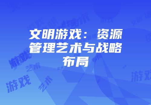 文明游戏：资源管理艺术与战略布局