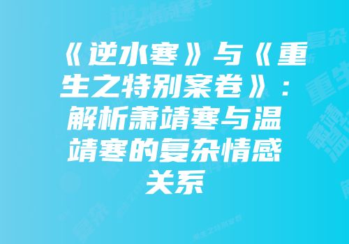 《逆水寒》与《重生之特别案卷》：解析萧靖寒与温靖寒的复杂情感关系