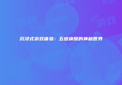 沉浸式游戏体验：五感唤醒的神秘世界