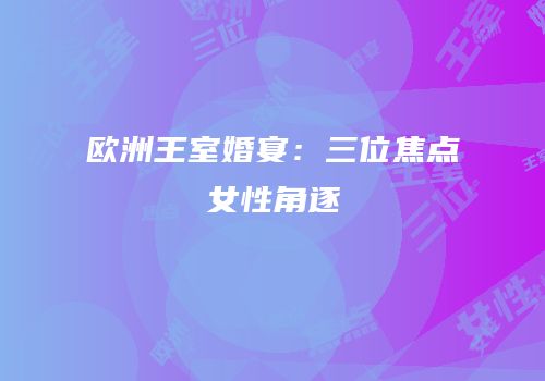 欧洲王室婚宴：三位焦点女性角逐