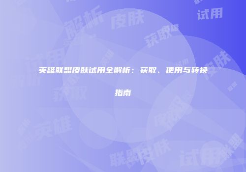 英雄联盟皮肤试用全解析：获取、使用与转换指南