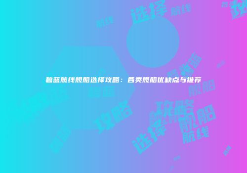 碧蓝航线舰船选择攻略：各类舰船优缺点与推荐