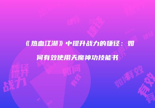 《热血江湖》中提升战力的捷径：如何有效使用天魔神功技能书