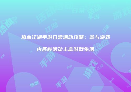 热血江湖手游日常活动攻略:参与游戏内各种活动丰富游戏生活