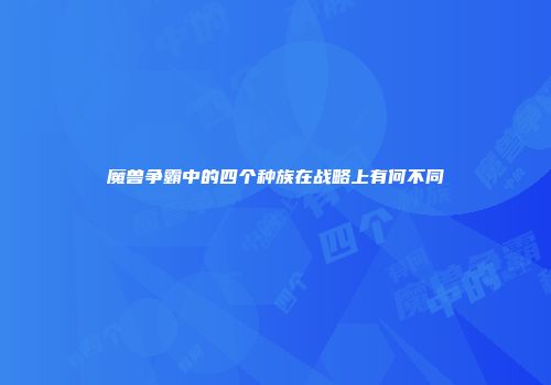 魔兽争霸中的四个种族在战略上有何不同