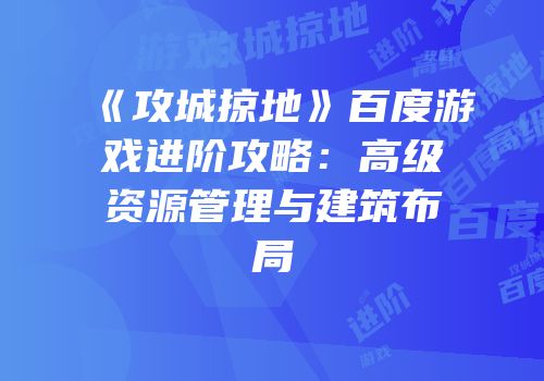 《攻城掠地》百度游戏进阶攻略：高级资源管理与建筑布局