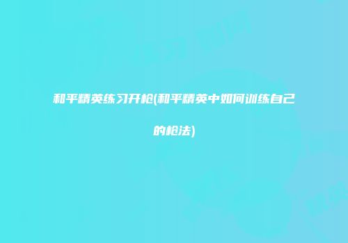 和平精英练习开枪(和平精英中如何训练自己的枪法)