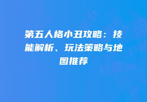 第五人格小丑攻略：技能解析、玩法策略与地图推荐